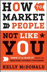 How to Market to People Not Like You: "Know It or Blow It" Rules for Reaching Diverse Customers