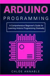 Arduino Programming: A Comprehensive Beginner's Guide for Learning Arduino Programming Gradually
