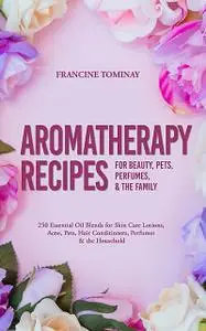 «Aromatherapy Recipes for Beauty, Pets, Perfumes and the Family» by Tominay Francine