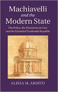Machiavelli and the Modern State: The Prince, The Discourses on Livy, and the Extended Territorial Republic
