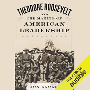 Theodore Roosevelt and the Making of American Leadership [Audiobook]