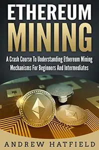 Ethereum Mining: A Crash Course To Understanding Ethereum Mining Mechanisms For Beginners And Intermediates