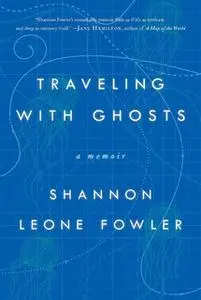 «Traveling with Ghosts: A Memoir» by Shannon Leone Fowler