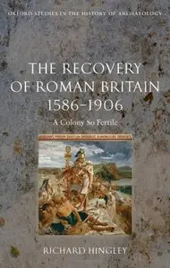 The Recovery of Roman Britain 1586-1906: A Colony So Fertile (Oxford Studies in the History of Archaeology)