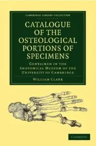 Catalogue of the Osteological Portions of Specimens. Contained in the Anatomical Museum of the University of Cambridge