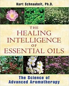 The Healing Intelligence of Essential Oils: The Science of Advanced Aromatherapy