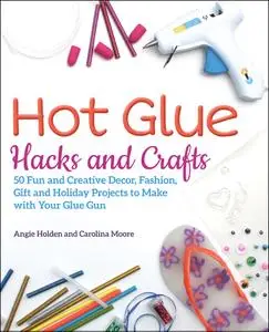 Hot Glue Hacks and Crafts: 50 Fun and Creative Decor, Fashion, Gift and Holiday Projects to Make with Your Glue Gun
