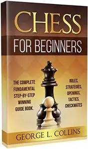 CHESS FOR BEGINNERS: The Complete Fundamental Step-By-Step Winning Guide Book