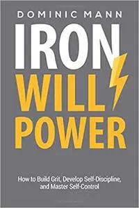 Iron Willpower: How to Build Grit, Develop Self-Discipline, and Master Self-Control