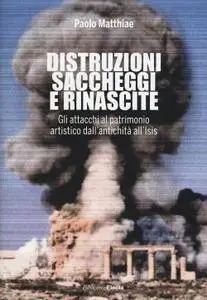 Paolo Matthiae - Distruzioni, saccheggi e rinascite. Gli attacchi al patrimonio artistico dall'antichità all'Isis