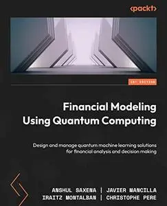 Financial Modeling Using Quantum Computing: Design and manage quantum machine learning solutions for financial analysis