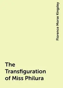 «The Transfiguration of Miss Philura» by Florence Morse Kingsley