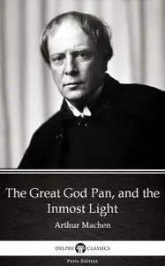 «The Great God Pan, and the Inmost Light by Arthur Machen – Delphi Classics (Illustrated)» by Arthur Machen