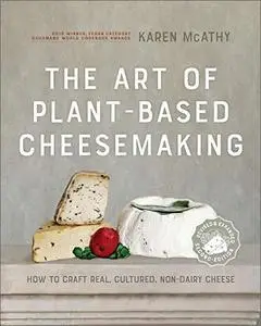 The Art of Plant-Based Cheesemaking: How to Craft Real, Cultured, Non-Dairy Cheese, 2nd Edition
