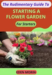 The Rudimentary Guide To Starting A Flower Garden For Starters