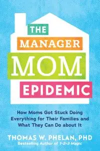 The Manager Mom Epidemic: How Moms Got Stuck Doing Everything for Their Families and What They Can Do About It