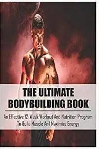 The Ultimate Bodybuilding Book: An Effective 12-Week Workout And Nutrition