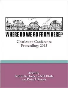 Where Do We Go From Here?: Charleston Conference Proceedings, 2015