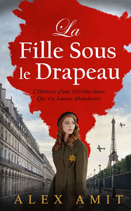 La Fille Sous le Drapeau: Monique - L'Histoire d'une Héroïne Juive Qui n'a Jamais Abandonné - Alex Amit