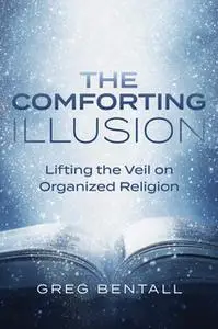 «Comforting Illusion: Lifting the Veil on Organized Religion» by Greg Bentall