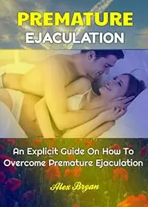 PREMATURE EJACULATION: An Explicit Guide On How To Overcome Premature Ejaculation