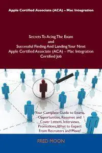 Apple Certified Associate (ACA) - Mac Integration Secrets To Acing The Exam and Successful Finding And Landing Your Next