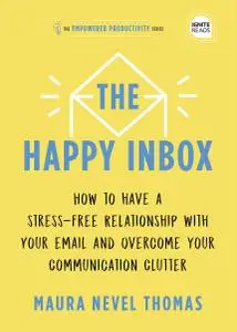 The Happy Inbox: How to Have a Stress-Free Relationship with Your Email and Overcome Your Communication Clutter