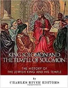 King Solomon and the Temple of Solomon: The History of the Jewish King and His Temple