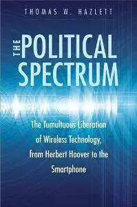 The Political Spectrum : The Tumultuous Liberation of Wireless Technology, From Herbert Hoover to the Smartphone