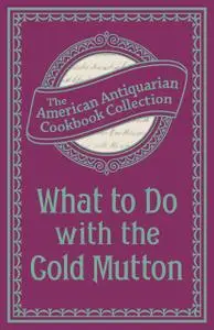 «What To Do with the Cold Mutton» by The American Antiquarian Cookbook Collection