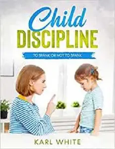 Child Discipline - Spanking: To Spank Or Not To Spank, Understanding Child Discipline And How To Discipline Your Child.