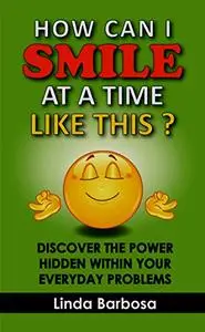 How Can I Smile at a Time Like This?: Discover the Power Hidden Within Your Everyday Problems