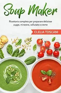 Soup Maker: Ricettario completo per preparare deliziose zuppe, minestre, vellutate e creme