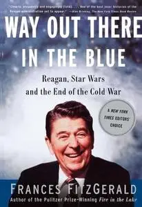 «Way Out There In the Blue: Reagan, Star Wars and the End of the Cold War» by Frances FitzGerald