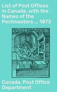 «List of Post Offices in Canada, with the Names of the Postmasters … 1873» by Canada. Post Office Department