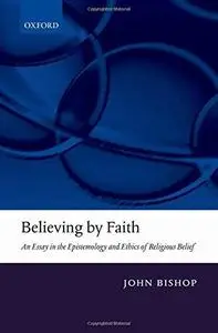 Believing by Faith: An Essay in the Epistemology and Ethics of Religious Belief