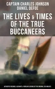 «The Lives & Times of the True Buccaneers (Authentic Records, Accounts & Popular Legends of the Original Sea-Wolves)» by