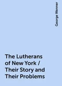 «The Lutherans of New York / Their Story and Their Problems» by George Wenner