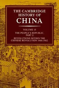 The Cambridge History of China (Vol. 15): The People's Republic, Part 2: Revolutions within the Chinese Revolution, 1966-1982