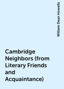 «Cambridge Neighbors (from Literary Friends and Acquaintance)» by William Dean Howells