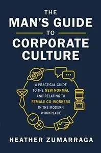 The Man's Guide to Corporate Culture: A Practical Guide to the New Normal and Relating to Female Coworkers in the Modern Workpl