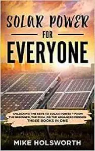 Solar Power For Everyone: Unlocking The Keys To Solar Power - From The Beginner, The DIYer, Or The Advanced Person