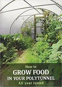 How to Grow Food in Your Polytunnel: All Year Round