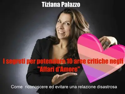 Tiziana Palazzo – I SEGRETI PER POTENZIARE 10 AREE CRITICHE NEGLI AFFARI D’AMORE
