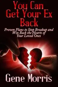 «You Can Get Your Ex Back: Proven Plans to Stop Breakup and Win Back the Hearts of Your Loved Ones» by Gene Morris