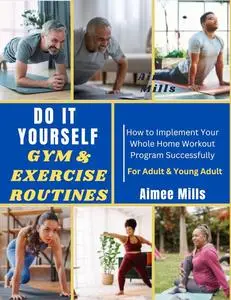 DO IT YOURSELF GYM & EXERCISE ROUTINES: How to Implement Your Whole Home Workout Program Successfully