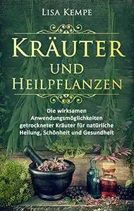 Kräuter und Heilpflanzen: Die wirksamen Anwendungsmöglichkeiten getrockneter Kräuter für natürliche Heilung, Schönheit...