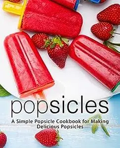 Popsicles: A Simple Popsicle Cookbook for Making Delicious Popsicles