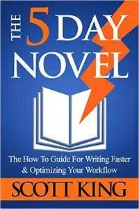 The Five Day Novel: The How To Guide For Writing Faster & Optimizing Your Workflow