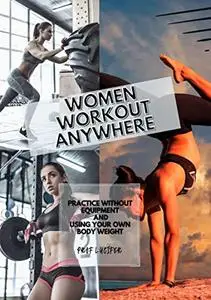 WOMEN WORKOUT ANYWHERE : PRACTICE WITHOUT EQUIPMENT AND USING YOUR OWN BODY WEIGHT